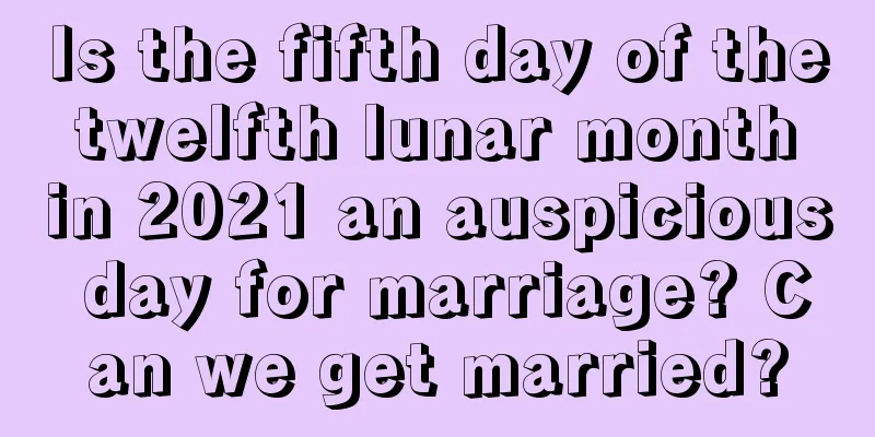 Is the fifth day of the twelfth lunar month in 2021 an auspicious day for marriage? Can we get married?