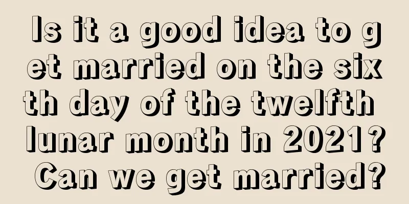 Is it a good idea to get married on the sixth day of the twelfth lunar month in 2021? Can we get married?
