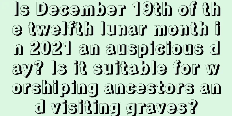 Is December 19th of the twelfth lunar month in 2021 an auspicious day? Is it suitable for worshiping ancestors and visiting graves?