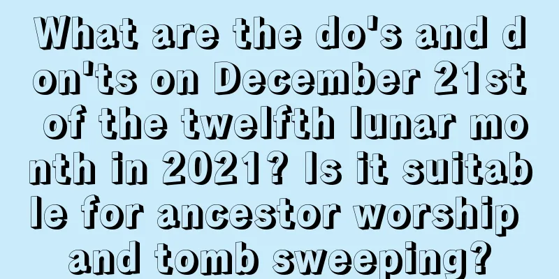 What are the do's and don'ts on December 21st of the twelfth lunar month in 2021? Is it suitable for ancestor worship and tomb sweeping?