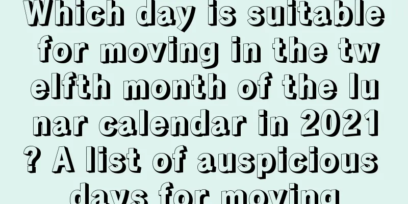 Which day is suitable for moving in the twelfth month of the lunar calendar in 2021? A list of auspicious days for moving