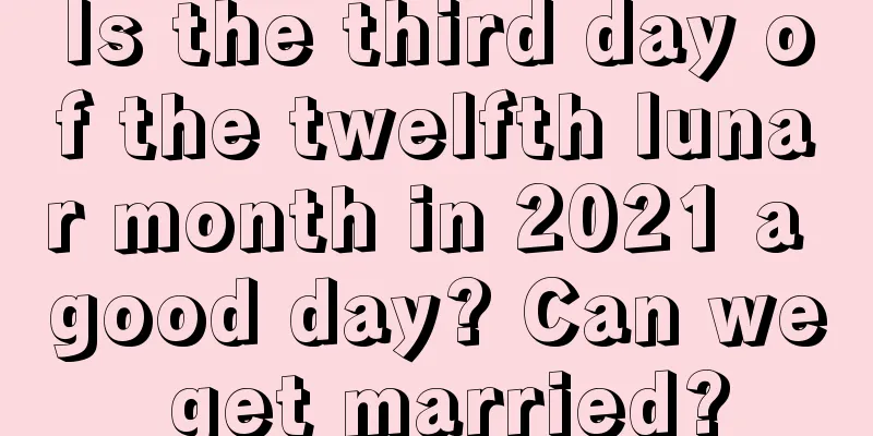 Is the third day of the twelfth lunar month in 2021 a good day? Can we get married?