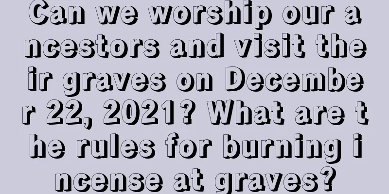 Can we worship our ancestors and visit their graves on December 22, 2021? What are the rules for burning incense at graves?