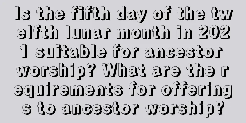Is the fifth day of the twelfth lunar month in 2021 suitable for ancestor worship? What are the requirements for offerings to ancestor worship?