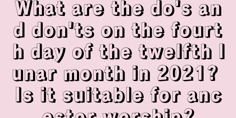 What are the do's and don'ts on the fourth day of the twelfth lunar month in 2021? Is it suitable for ancestor worship?
