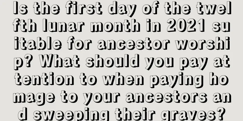 Is the first day of the twelfth lunar month in 2021 suitable for ancestor worship? What should you pay attention to when paying homage to your ancestors and sweeping their graves?