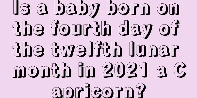 Is a baby born on the fourth day of the twelfth lunar month in 2021 a Capricorn?