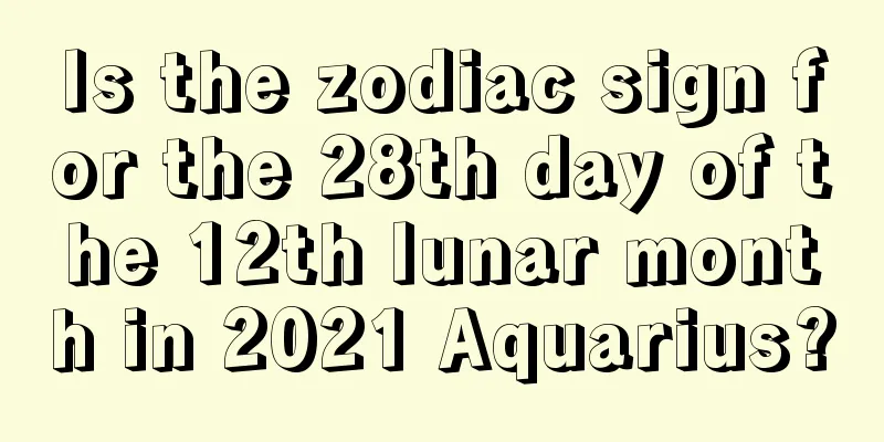 Is the zodiac sign for the 28th day of the 12th lunar month in 2021 Aquarius?