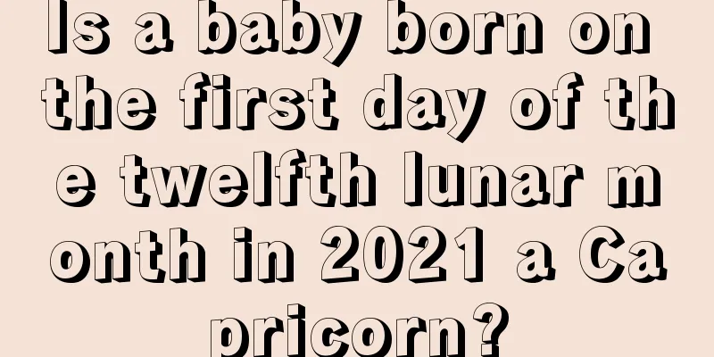 Is a baby born on the first day of the twelfth lunar month in 2021 a Capricorn?