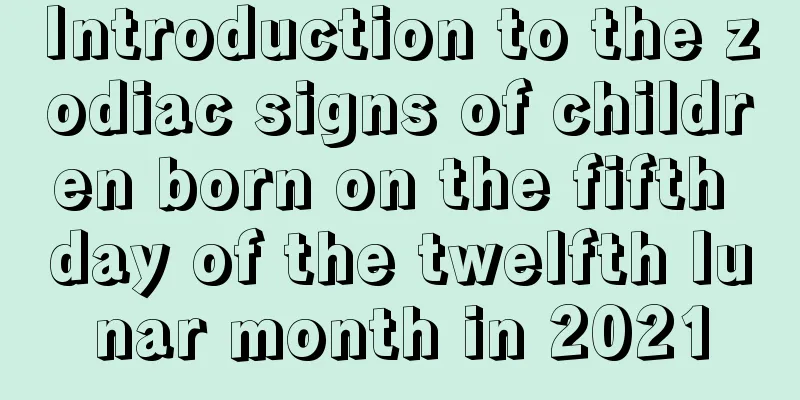 Introduction to the zodiac signs of children born on the fifth day of the twelfth lunar month in 2021
