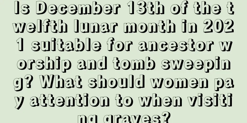 Is December 13th of the twelfth lunar month in 2021 suitable for ancestor worship and tomb sweeping? What should women pay attention to when visiting graves?