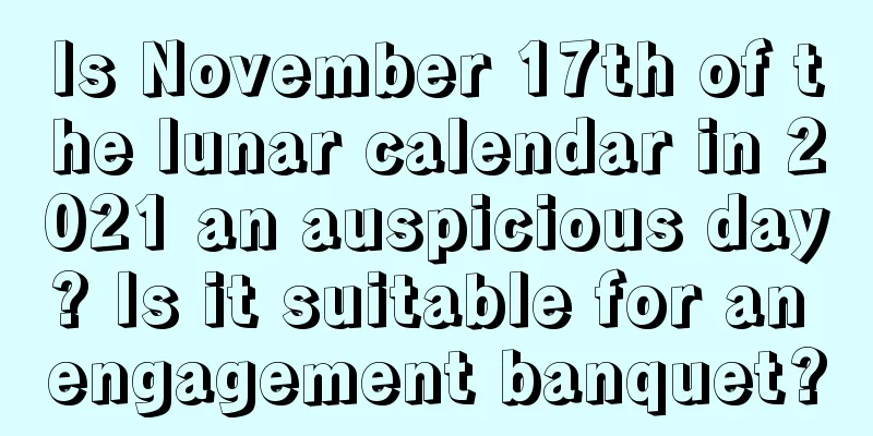 Is November 17th of the lunar calendar in 2021 an auspicious day? Is it suitable for an engagement banquet?