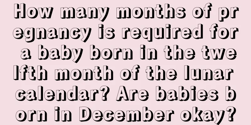 How many months of pregnancy is required for a baby born in the twelfth month of the lunar calendar? Are babies born in December okay?