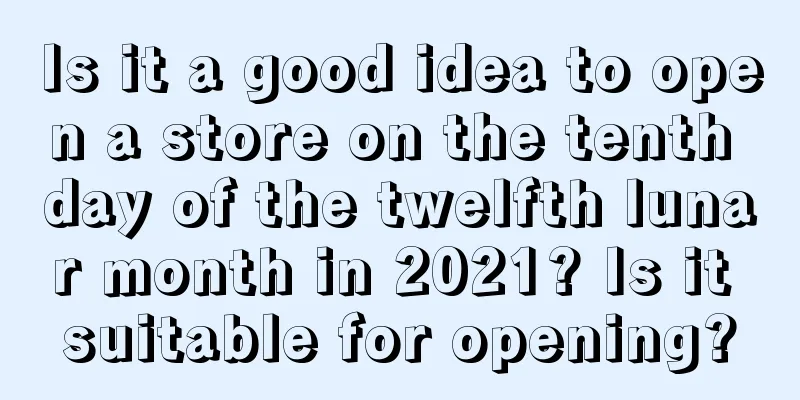 Is it a good idea to open a store on the tenth day of the twelfth lunar month in 2021? Is it suitable for opening?