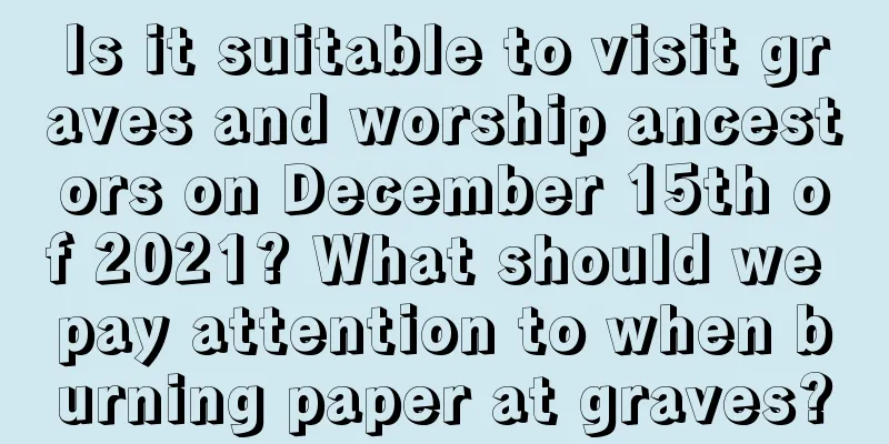 Is it suitable to visit graves and worship ancestors on December 15th of 2021? What should we pay attention to when burning paper at graves?
