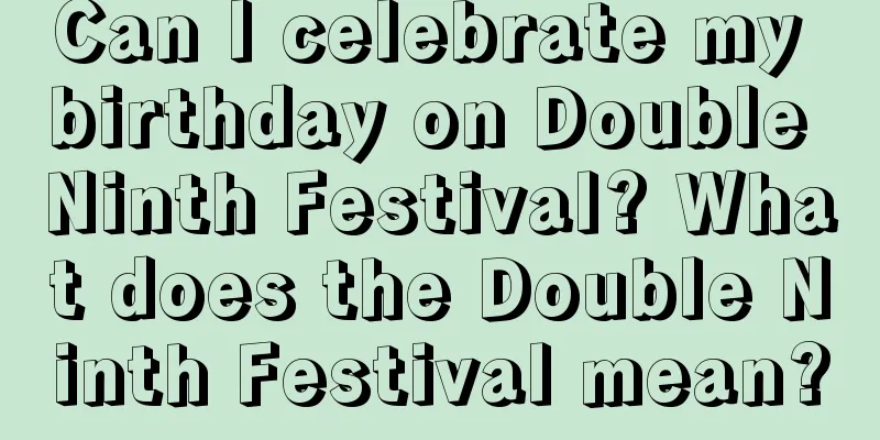Can I celebrate my birthday on Double Ninth Festival? What does the Double Ninth Festival mean?