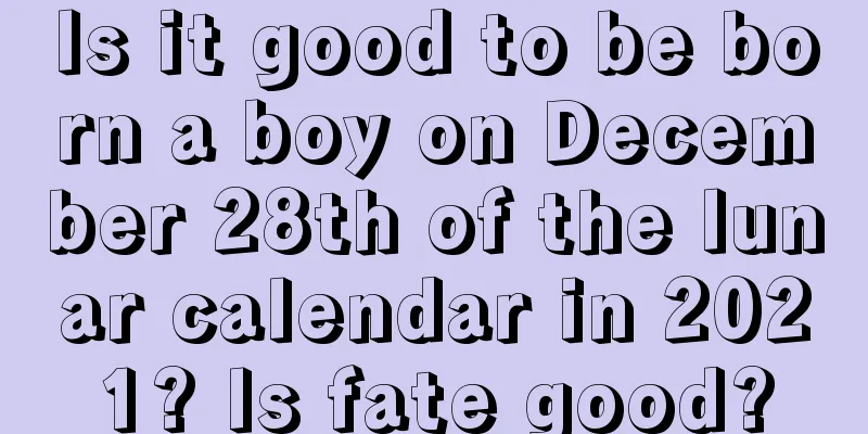 Is it good to be born a boy on December 28th of the lunar calendar in 2021? Is fate good?