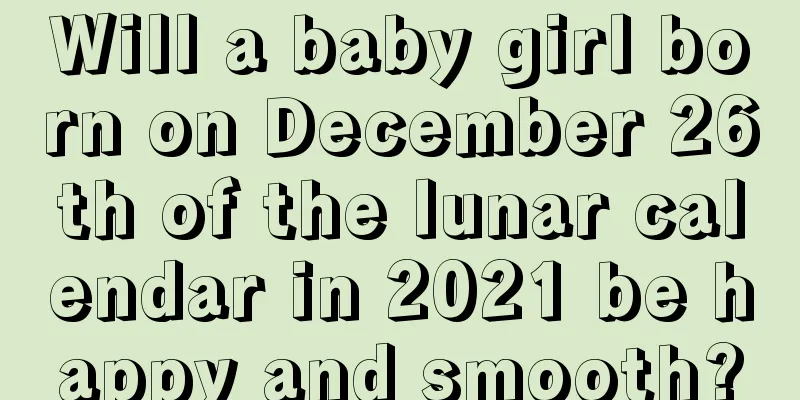 Will a baby girl born on December 26th of the lunar calendar in 2021 be happy and smooth?