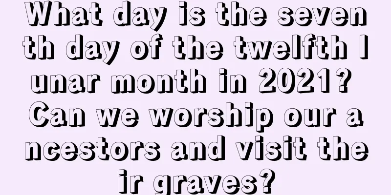 What day is the seventh day of the twelfth lunar month in 2021? Can we worship our ancestors and visit their graves?
