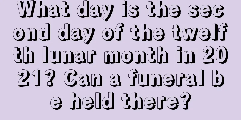What day is the second day of the twelfth lunar month in 2021? Can a funeral be held there?