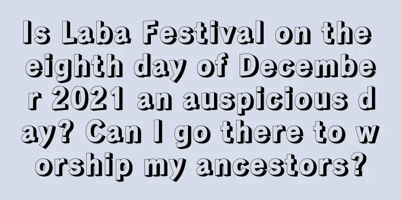 Is Laba Festival on the eighth day of December 2021 an auspicious day? Can I go there to worship my ancestors?