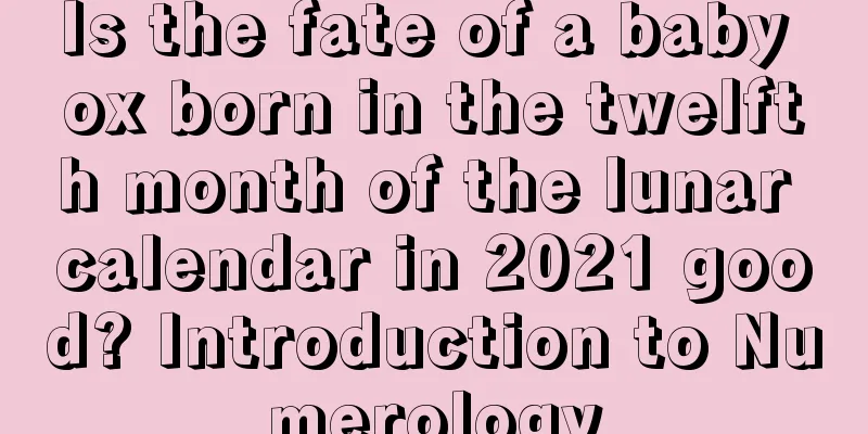 Is the fate of a baby ox born in the twelfth month of the lunar calendar in 2021 good? Introduction to Numerology