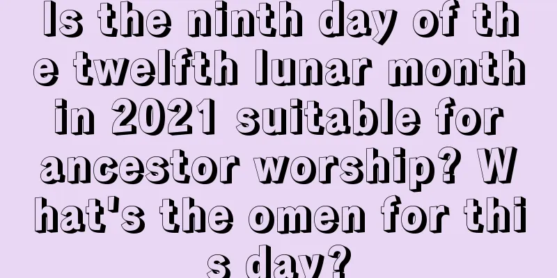 Is the ninth day of the twelfth lunar month in 2021 suitable for ancestor worship? What's the omen for this day?