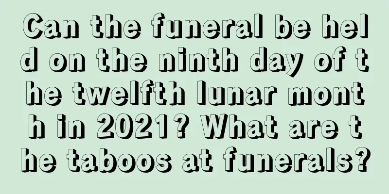 Can the funeral be held on the ninth day of the twelfth lunar month in 2021? What are the taboos at funerals?