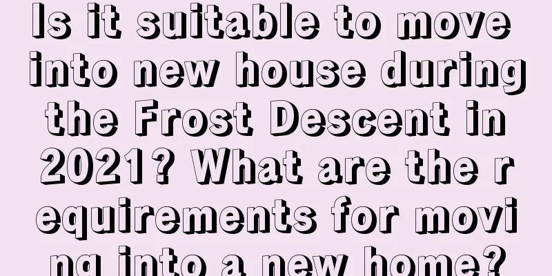 Is it suitable to move into new house during the Frost Descent in 2021? What are the requirements for moving into a new home?