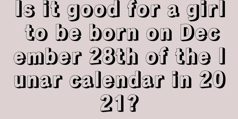 Is it good for a girl to be born on December 28th of the lunar calendar in 2021?