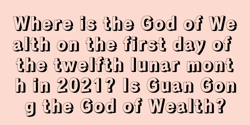 Where is the God of Wealth on the first day of the twelfth lunar month in 2021? Is Guan Gong the God of Wealth?