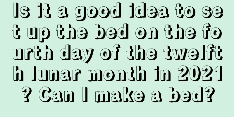 Is it a good idea to set up the bed on the fourth day of the twelfth lunar month in 2021? Can I make a bed?