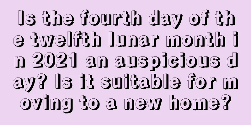 Is the fourth day of the twelfth lunar month in 2021 an auspicious day? Is it suitable for moving to a new home?