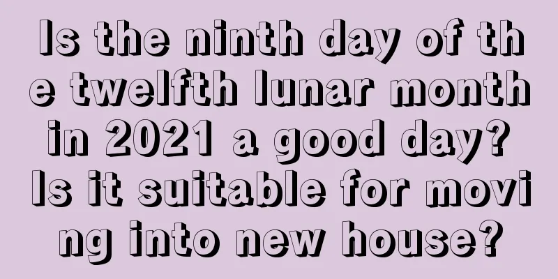 Is the ninth day of the twelfth lunar month in 2021 a good day? Is it suitable for moving into new house?