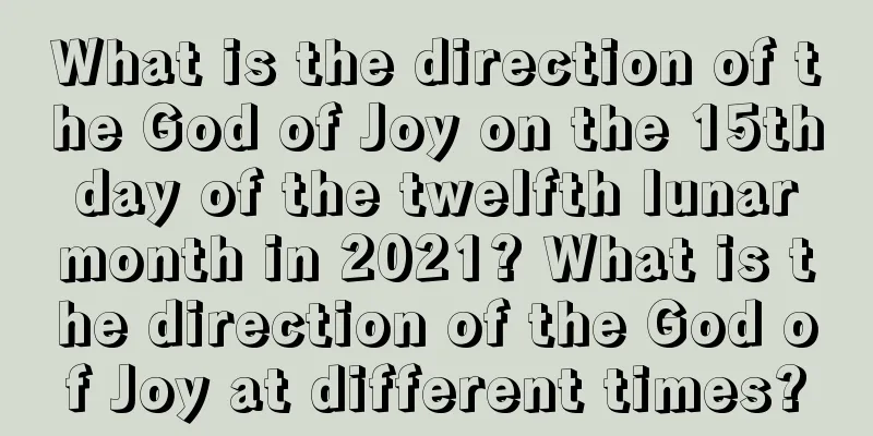 What is the direction of the God of Joy on the 15th day of the twelfth lunar month in 2021? What is the direction of the God of Joy at different times?