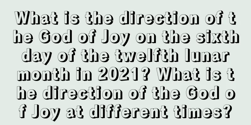 What is the direction of the God of Joy on the sixth day of the twelfth lunar month in 2021? What is the direction of the God of Joy at different times?