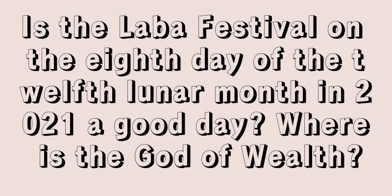 Is the Laba Festival on the eighth day of the twelfth lunar month in 2021 a good day? Where is the God of Wealth?