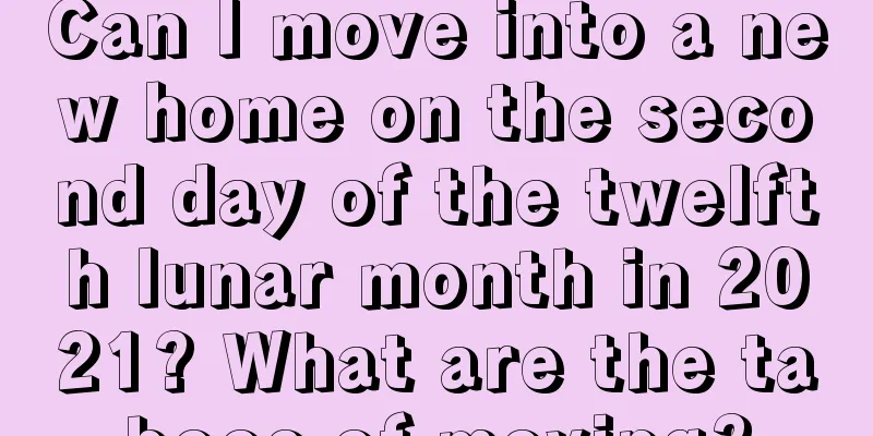 Can I move into a new home on the second day of the twelfth lunar month in 2021? What are the taboos of moving?