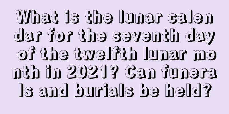 What is the lunar calendar for the seventh day of the twelfth lunar month in 2021? Can funerals and burials be held?