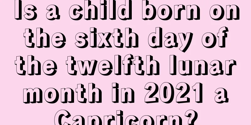 Is a child born on the sixth day of the twelfth lunar month in 2021 a Capricorn?