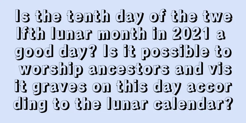 Is the tenth day of the twelfth lunar month in 2021 a good day? Is it possible to worship ancestors and visit graves on this day according to the lunar calendar?