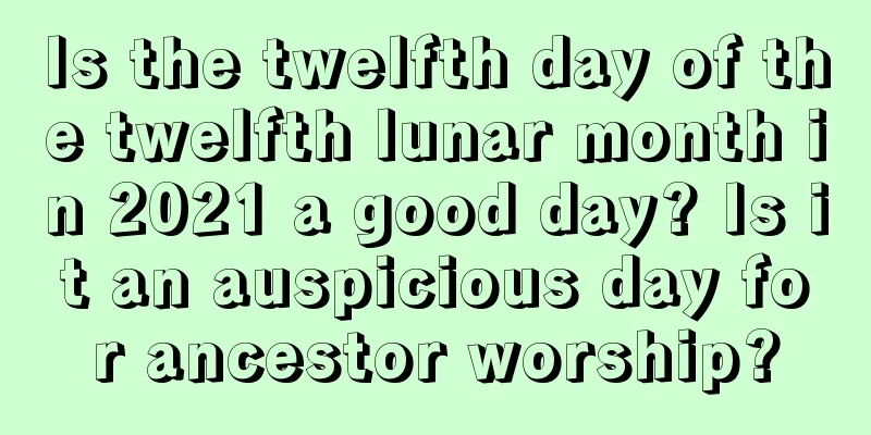 Is the twelfth day of the twelfth lunar month in 2021 a good day? Is it an auspicious day for ancestor worship?