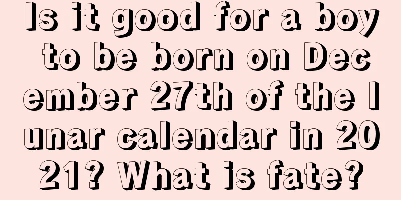 Is it good for a boy to be born on December 27th of the lunar calendar in 2021? What is fate?