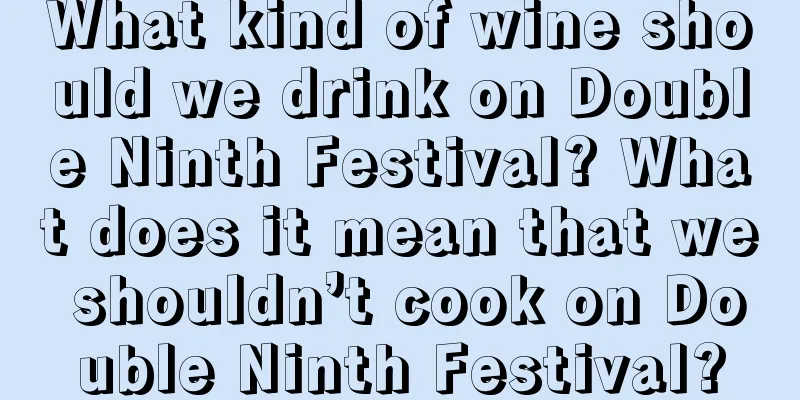 What kind of wine should we drink on Double Ninth Festival? What does it mean that we shouldn’t cook on Double Ninth Festival?
