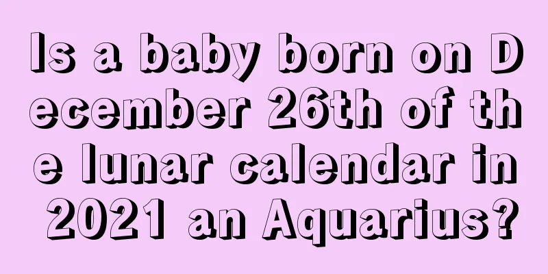 Is a baby born on December 26th of the lunar calendar in 2021 an Aquarius?