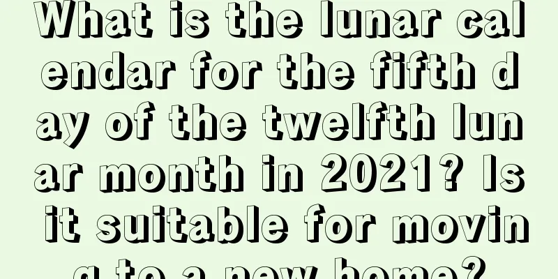 What is the lunar calendar for the fifth day of the twelfth lunar month in 2021? Is it suitable for moving to a new home?