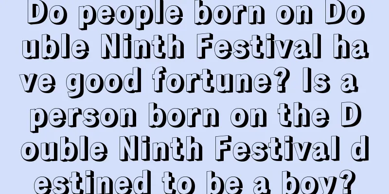 Do people born on Double Ninth Festival have good fortune? Is a person born on the Double Ninth Festival destined to be a boy?