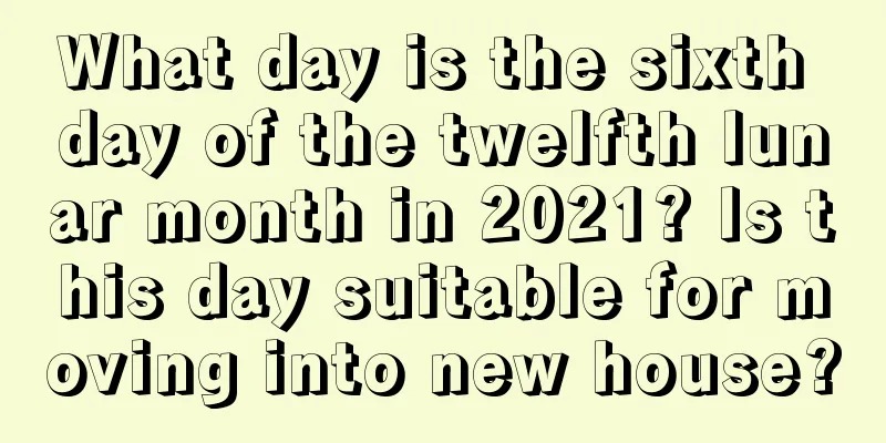 What day is the sixth day of the twelfth lunar month in 2021? Is this day suitable for moving into new house?
