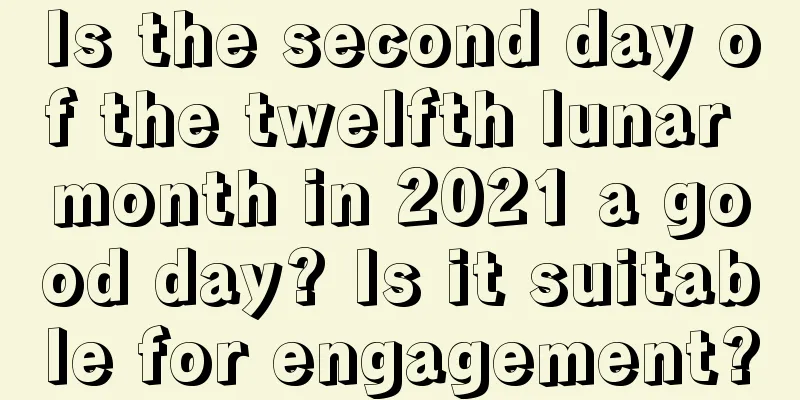 Is the second day of the twelfth lunar month in 2021 a good day? Is it suitable for engagement?
