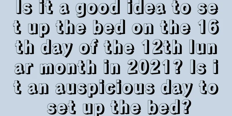 Is it a good idea to set up the bed on the 16th day of the 12th lunar month in 2021? Is it an auspicious day to set up the bed?
